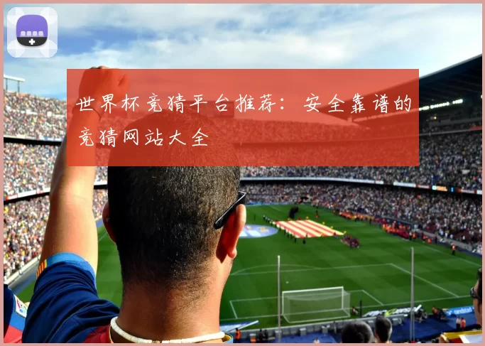 世界杯竞猜平台推荐:安全靠谱的竞猜网站大全