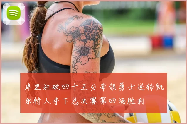 库里狂砍四十五分率领勇士逆转凯尔特人夺下总决赛第四场胜利