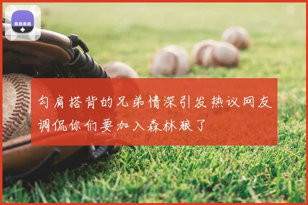 勾肩搭背的兄弟情深引发热议网友调侃你们要加入森林狼了