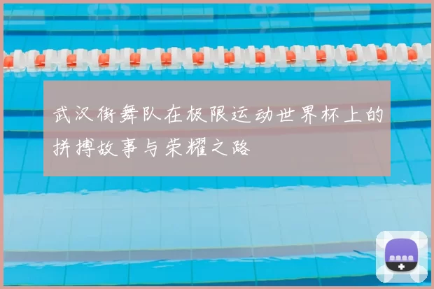 武汉街舞队在极限运动世界杯上的拼搏故事与荣耀之路