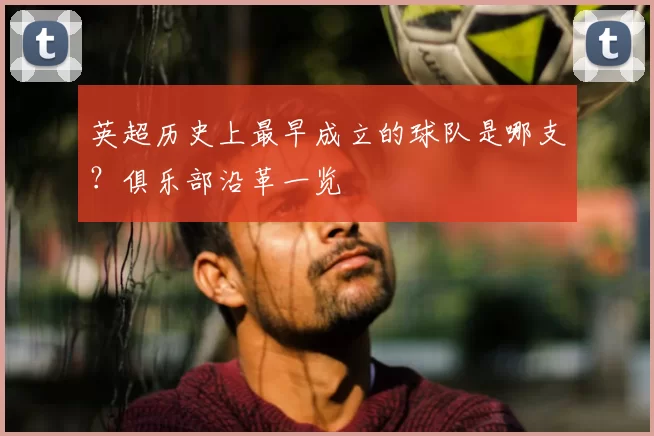 英超历史上最早成立的球队是哪支？俱乐部沿革一览