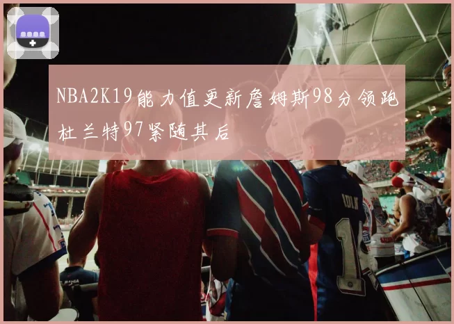 NBA2K19能力值更新詹姆斯98分领跑杜兰特97紧随其后