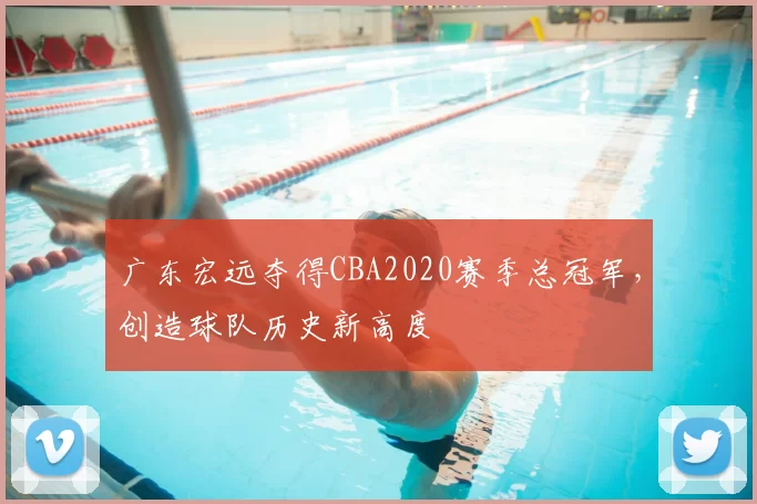 广东宏远夺得CBA2020赛季总冠军，创造球队历史新高度