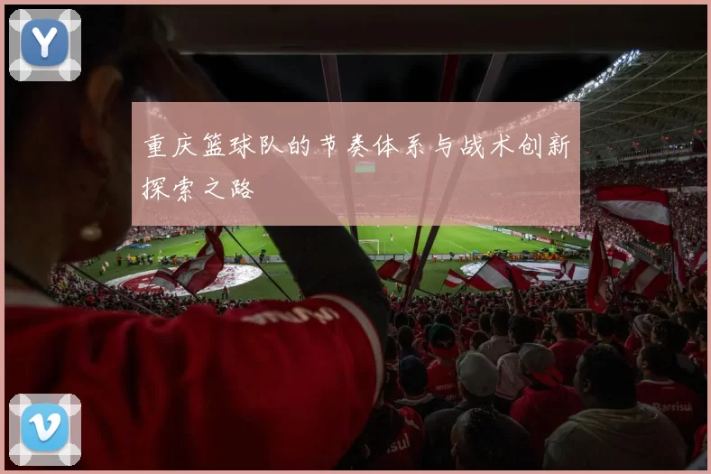 重庆篮球队的节奏体系与战术创新探索之路