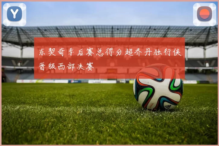 东契奇季后赛总得分超乔丹独行侠晋级西部决赛