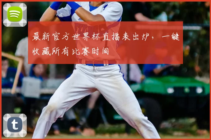 最新官方世界杯直播表出炉，一键收藏所有比赛时间