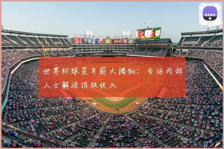 世界杯球星年薪大揭秘:专访内部人士解读顶级收入
