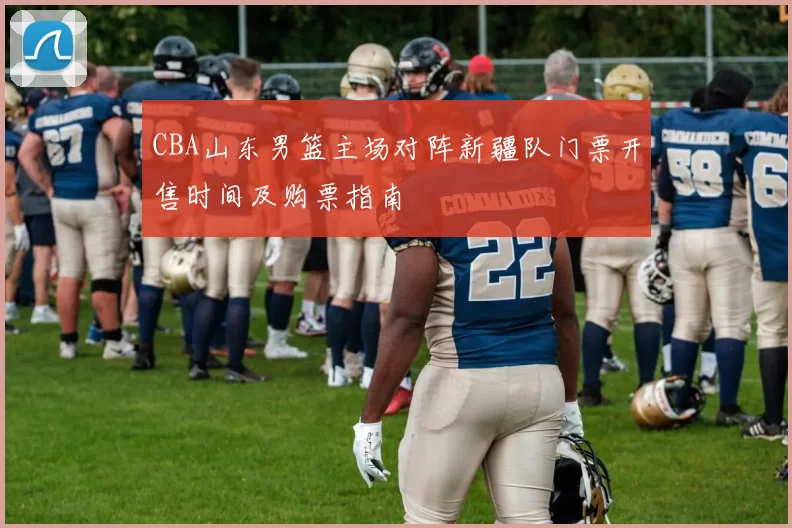 CBA山东男篮主场对阵新疆队门票开售时间及购票指南