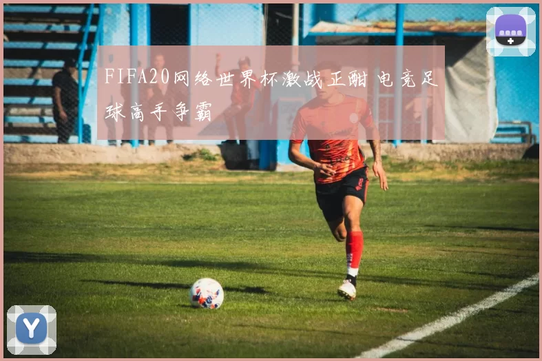FIFA20网络世界杯激战正酣 电竞足球高手争霸