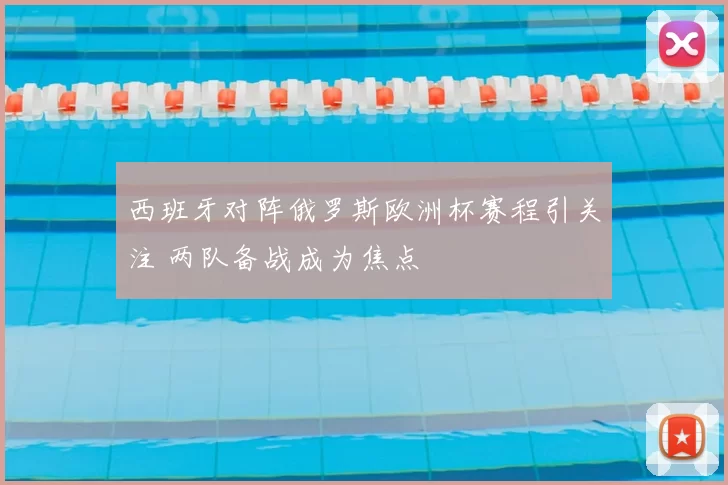 西班牙对阵俄罗斯欧洲杯赛程引关注 两队备战成为焦点
