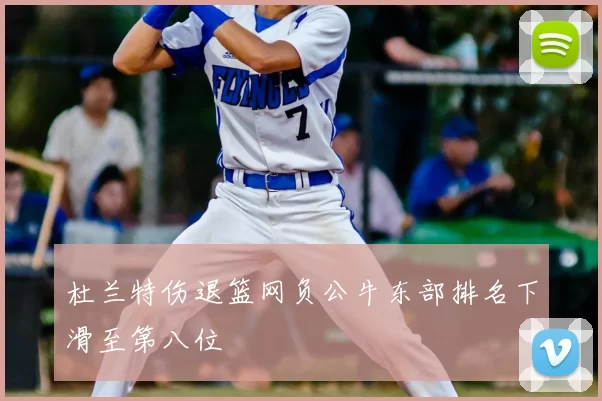 杜兰特伤退篮网负公牛东部排名下滑至第八位