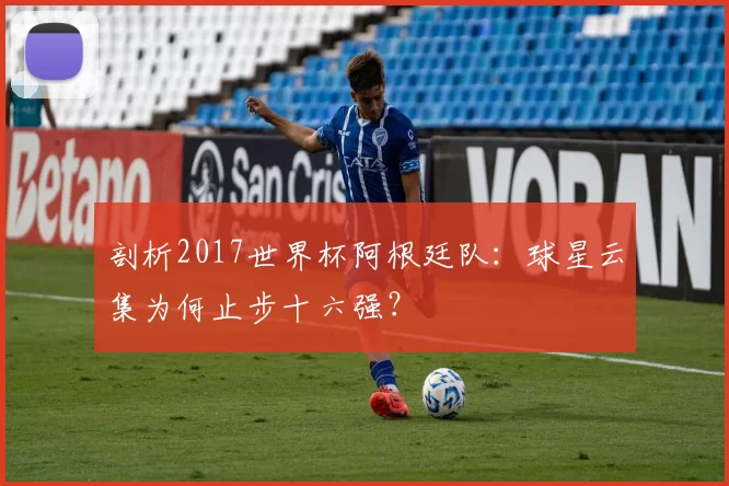 剖析2017世界杯阿根廷队：球星云集为何止步十六强？