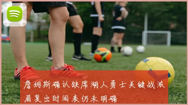 詹姆斯确认缺席湖人勇士关键战浓眉复出时间表仍未明确