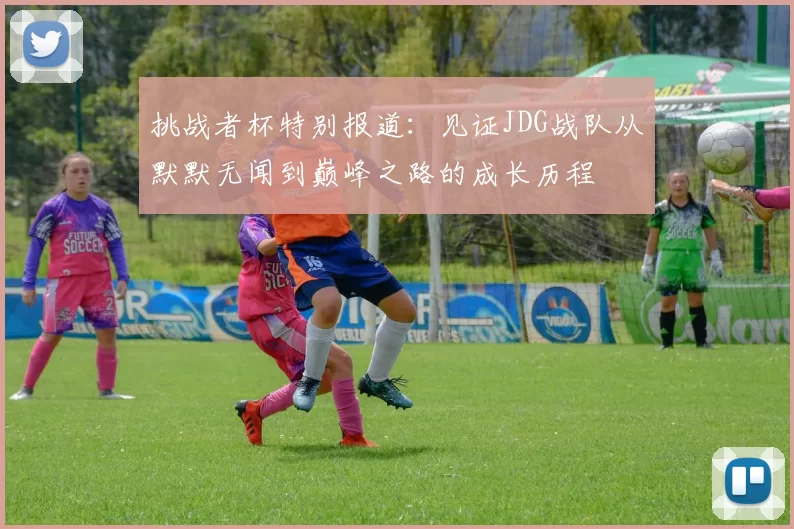 挑战者杯特别报道：见证JDG战队从默默无闻到巅峰之路的成长历程