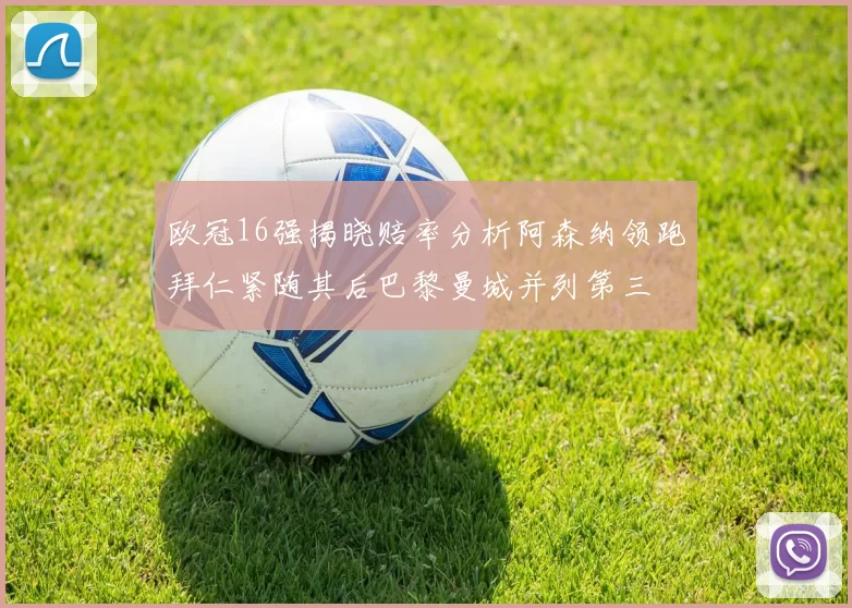 欧冠16强揭晓赔率分析阿森纳领跑拜仁紧随其后巴黎曼城并列第三