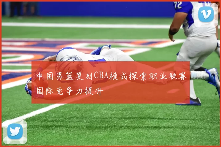 中国男篮复刻CBA模式探索职业联赛国际竞争力提升